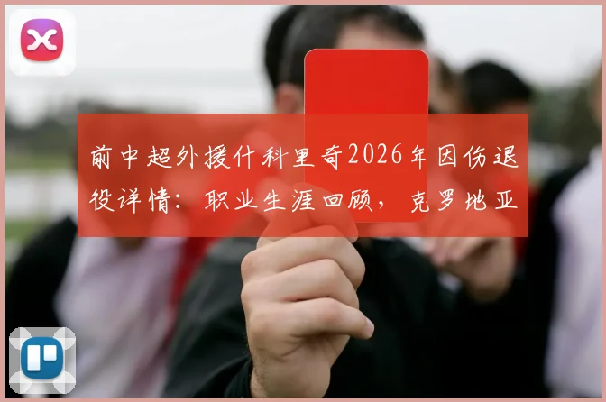前中超外援什科里奇2026年因伤退役详情：职业生涯回顾，克罗地亚国家队官方送祝福引关注