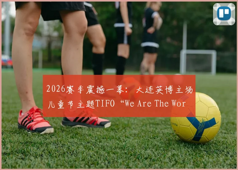 2026赛季震撼一幕:大连英博主场儿童节主题TIFO“We Are The World”如何诞生?深度解析设计与球迷文化