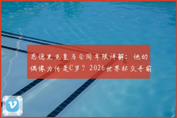 恩德里克皇马合同年限详解:他的偶像为何是C罗?2026世界杯交手前景与未来球衣号码分析