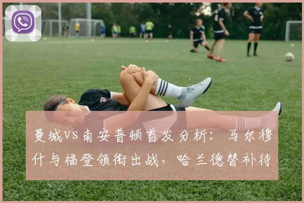 曼城vs南安普顿首发分析：马尔穆什与福登领衔出战，哈兰德替补待命引发战术猜想