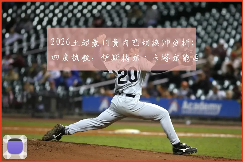 2026土超豪门费内巴切换帅分析：四度执教，伊斯梅尔·卡塔尔能否带队逆袭，深度解读新任主教练战术风格与球队未来走向