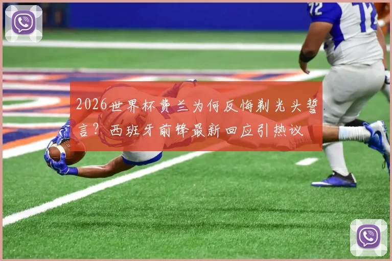 2026世界杯费兰为何反悔剃光头誓言？西班牙前锋最新回应引热议