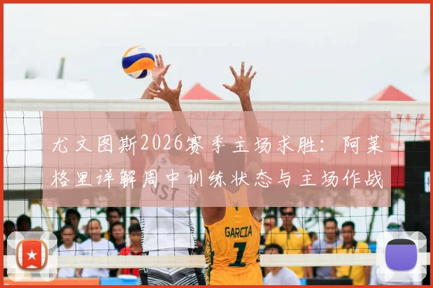 尤文图斯2026赛季主场求胜：阿莱格里详解周中训练状态与主场作战策略