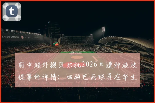 前中超外援贝尔托2026年遭种族歧视事件详情:回顾巴西球员在华生涯与赛后痛哭瞬间