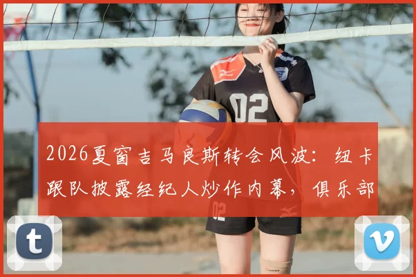 2026夏窗吉马良斯转会风波:纽卡跟队披露经纪人炒作内幕,俱乐部未收正式接触