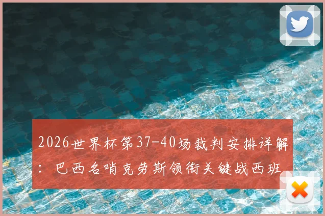 2026世界杯第37-40场裁判安排详解：巴西名哨克劳斯领衔关键战西班牙对阵沙特