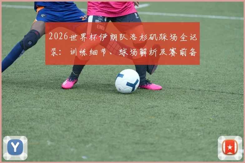 2026世界杯伊朗队洛杉矶踩场全记录：训练细节、球场解析及赛前备战深度观察