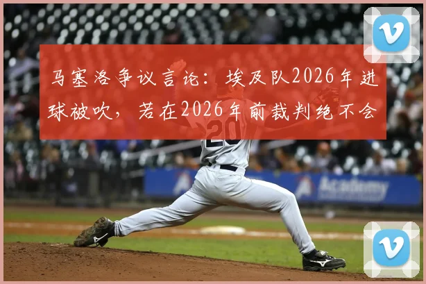 马塞洛争议言论：埃及队2026年进球被吹，若在2026年前裁判绝不会判犯规