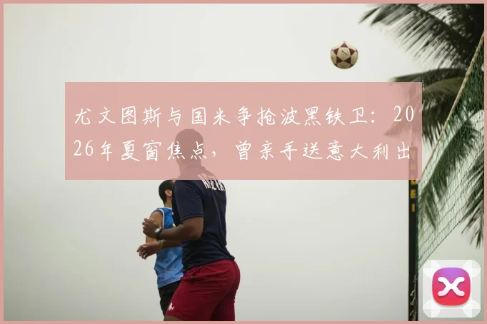 尤文图斯与国米争抢波黑铁卫:2026年夏窗焦点,曾亲手送意大利出局的中卫引援战打响