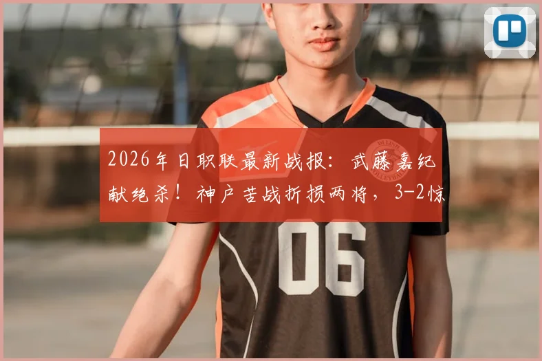 2026年日职联最新战报:武藤嘉纪献绝杀!神户苦战折损两将,3-2惊险逆转名古屋鲸八