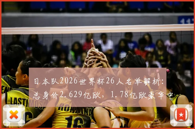 日本队2026世界杯26人名单解析:总身价2.629亿欧,1.78亿欧豪华中前场领衔,亚洲顶尖实力如何构成?