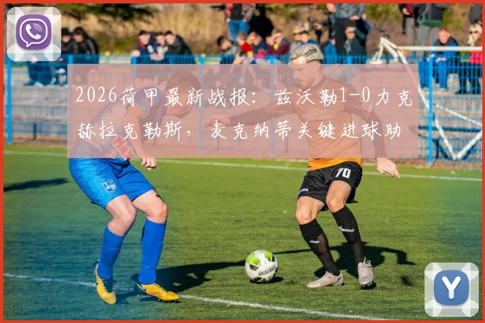 2026荷甲最新战报：兹沃勒1-0力克赫拉克勒斯，麦克纳蒂关键进球助球队抢下三分