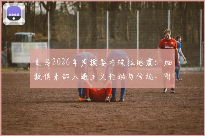 皇马2026年声援委内瑞拉地震：细数俱乐部人道主义行动与传统，附体育界回应盘点