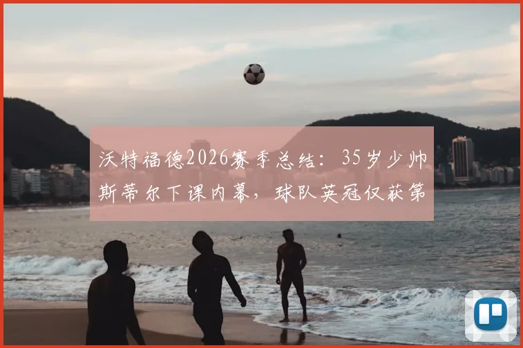 沃特福德2026赛季总结：35岁少帅斯蒂尔下课内幕，球队英冠仅获第16位，未来新帅人选引关注
