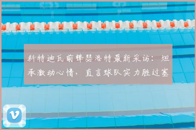 科特迪瓦前锋瑟洛特最新采访：坦承激动心情，直言球队实力胜过塞内加尔