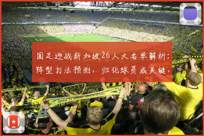 国足迎战新加坡26人大名单解析：阵型打法预测，归化球员成关键，武磊能否延续进球状态？
