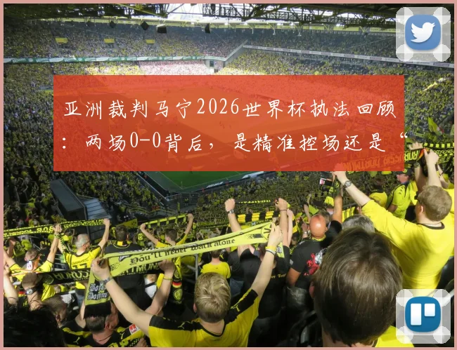 亚洲裁判马宁2026世界杯执法回顾:两场0-0背后,是精准控场还是“东方玄学”?附执法数据分析