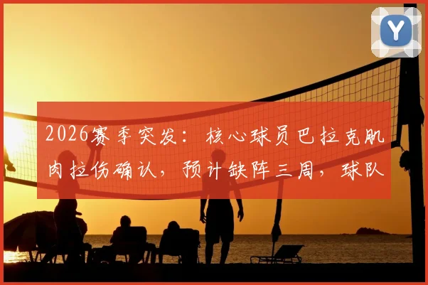2026赛季突发：核心球员巴拉克肌肉拉伤确认，预计缺阵三周，球队战术面临调整考验