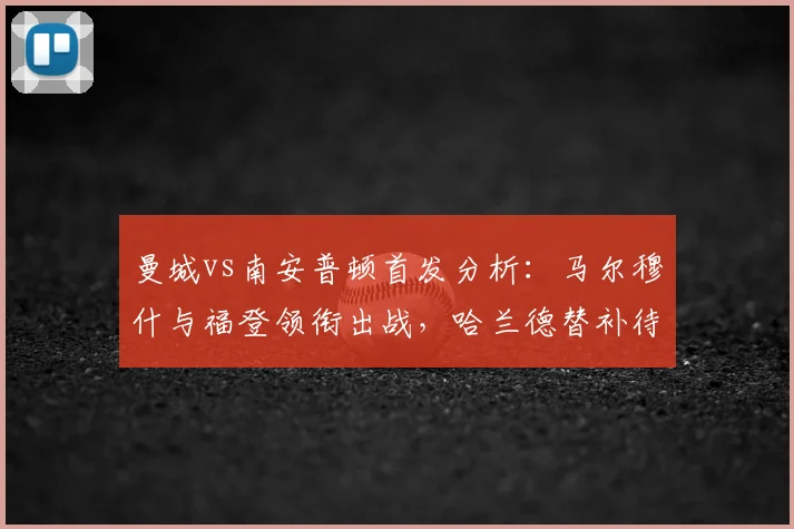 曼城vs南安普顿首发分析：马尔穆什与福登领衔出战，哈兰德替补待命引发战术猜想