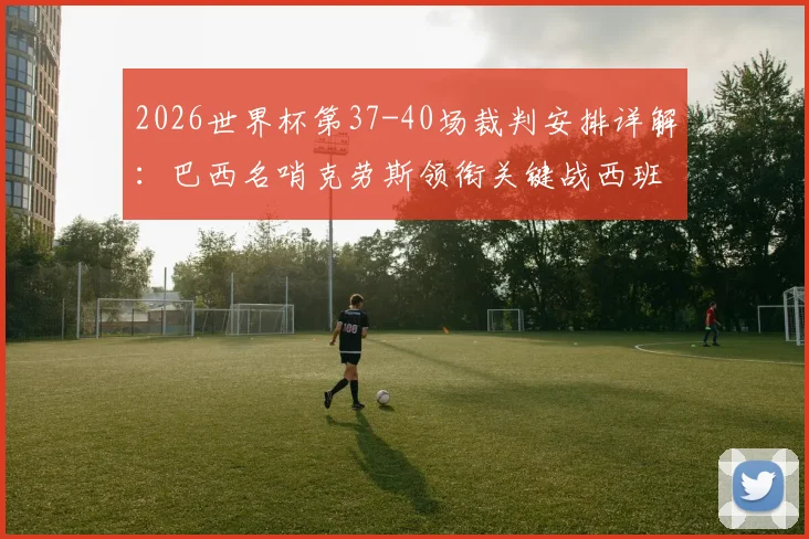 2026世界杯第37-40场裁判安排详解：巴西名哨克劳斯领衔关键战西班牙对阵沙特