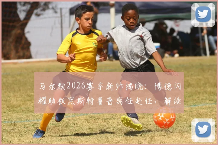 马尔默2026赛季新帅揭晓：博德闪耀助教黑斯特鲁普离任赴任，解读其执教风格与球队变动影响