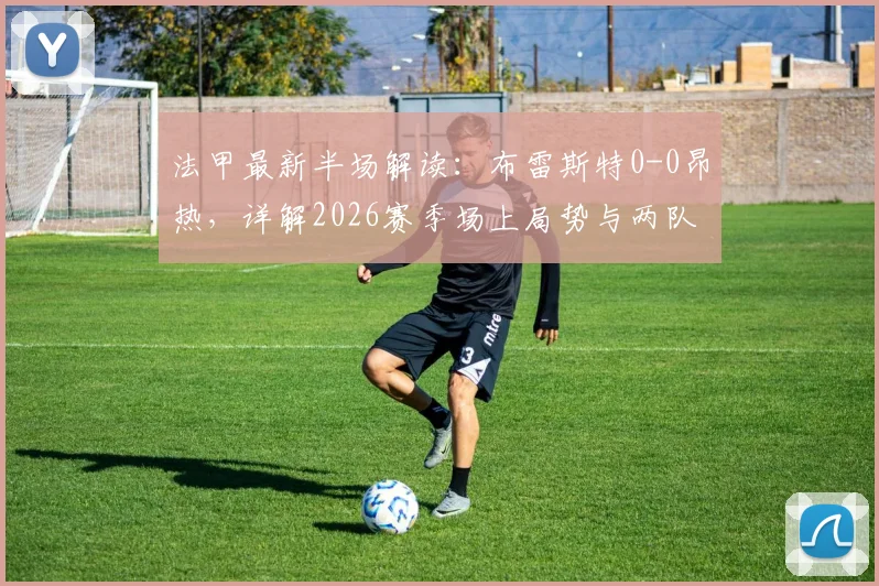 法甲最新半场解读:布雷斯特0-0昂热,详解2026赛季场上局势与两队近期表现