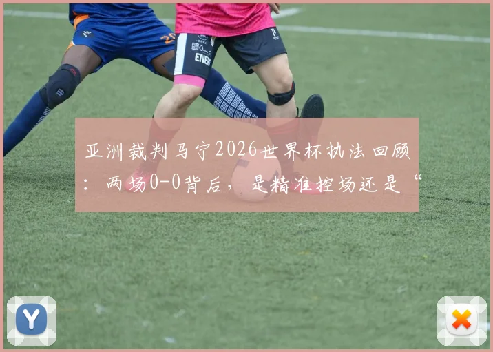 亚洲裁判马宁2026世界杯执法回顾：两场0-0背后，是精准控场还是“东方玄学”？附执法数据分析