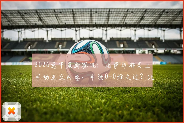2026意甲最新赛况:比萨与都灵上半场互交白卷,半场0-0谁之过?比赛细节全解析