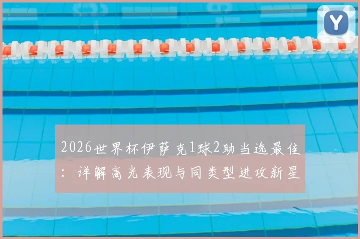 2026世界杯伊萨克1球2助当选最佳:详解高光表现与同类型进攻新星,附每日之星评选规则