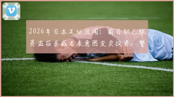 2026年日本足坛丑闻:前日职乙球员盗窃亲戚名表意图变卖投资,警方介入逮捕