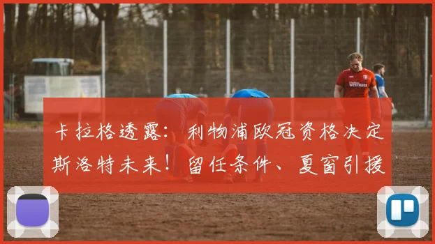 卡拉格透露：利物浦欧冠资格决定斯洛特未来！留任条件、夏窗引援目标分析
