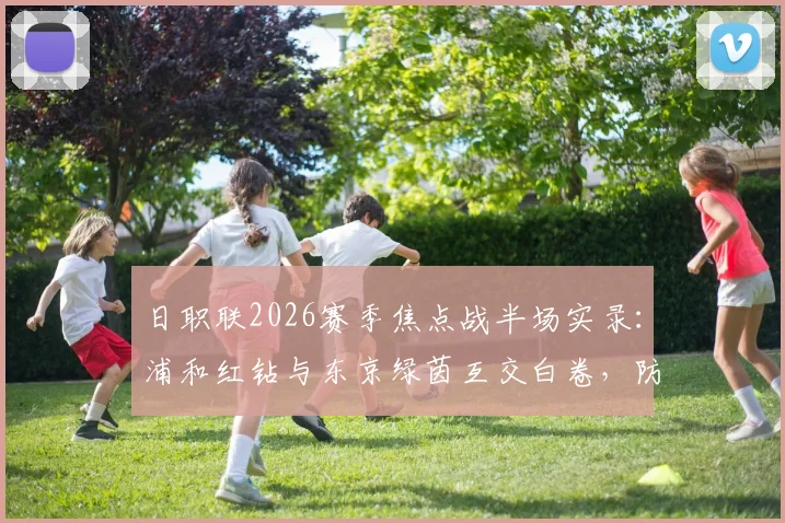 日职联2026赛季焦点战半场实录：浦和红钻与东京绿茵互交白卷，防守大战谁主沉浮？附完整半场数据深度解读