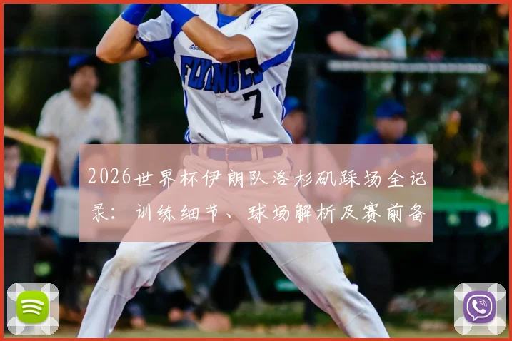 2026世界杯伊朗队洛杉矶踩场全记录:训练细节、球场解析及赛前备战深度观察