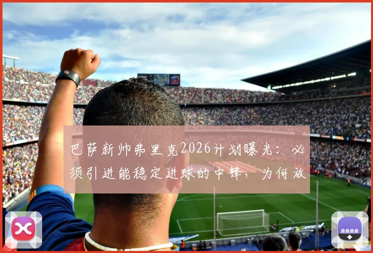 巴萨新帅弗里克2026计划曝光:必须引进能稳定进球的中锋,为何放弃阿尔瓦雷斯?