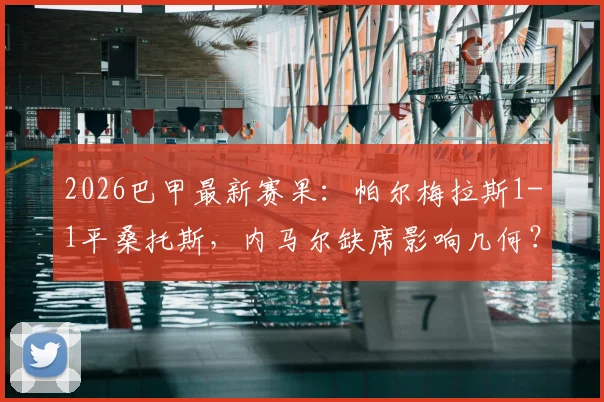 2026巴甲最新赛果：帕尔梅拉斯1-1平桑托斯，内马尔缺席影响几何？