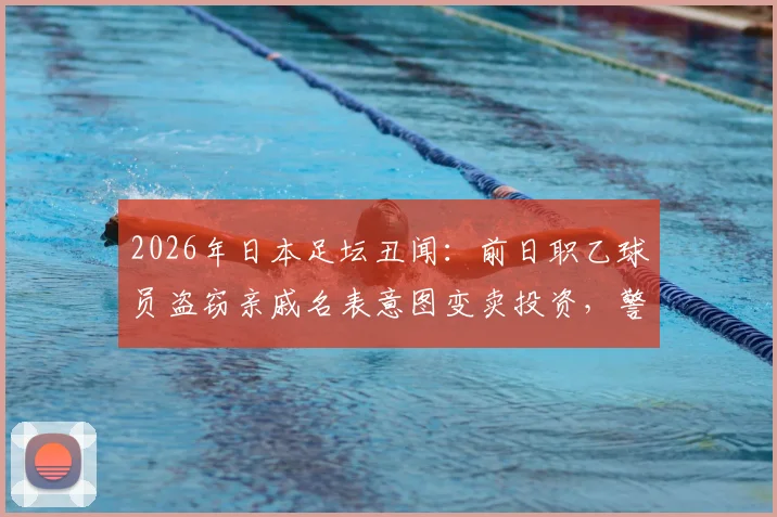 2026年日本足坛丑闻：前日职乙球员盗窃亲戚名表意图变卖投资，警方介入逮捕