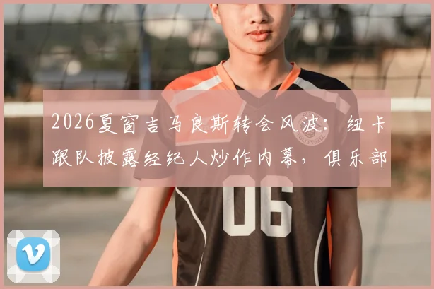 2026夏窗吉马良斯转会风波：纽卡跟队披露经纪人炒作内幕，俱乐部未收正式接触