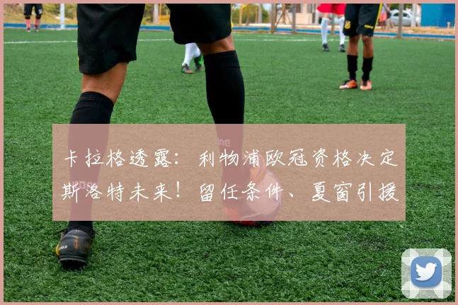 卡拉格透露：利物浦欧冠资格决定斯洛特未来！留任条件、夏窗引援目标分析