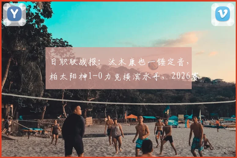 日职联战报：汰木康也一锤定音，柏太阳神1-0力克横滨水手，2026赛季争冠格局初现