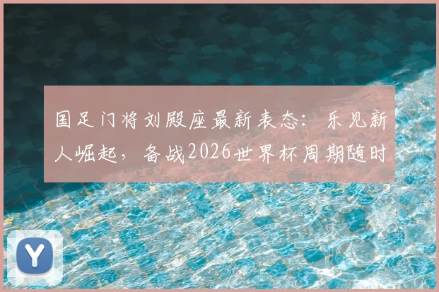 国足门将刘殿座最新表态：乐见新人崛起，备战2026世界杯周期随时听从召唤