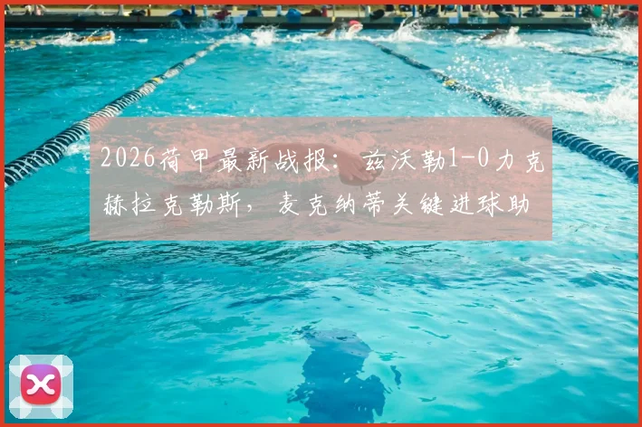 2026荷甲最新战报：兹沃勒1-0力克赫拉克勒斯，麦克纳蒂关键进球助球队抢下三分