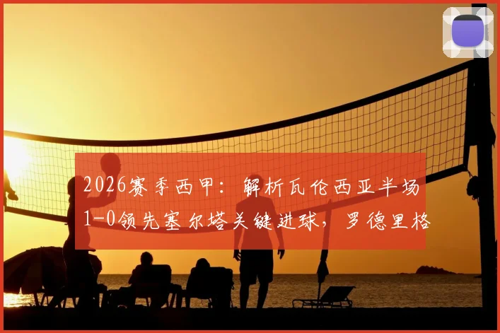 2026赛季西甲：解析瓦伦西亚半场1-0领先塞尔塔关键进球，罗德里格斯制胜一击回顾与战术简析