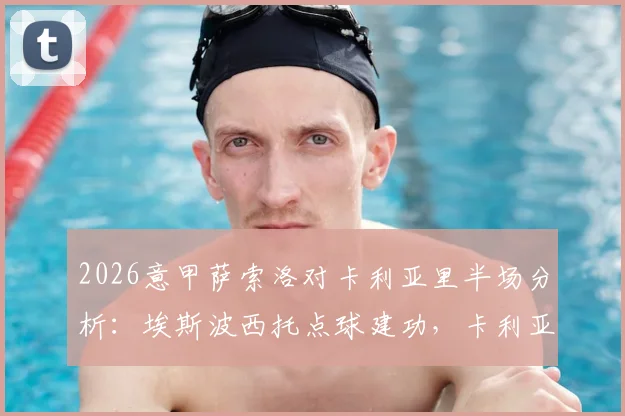 2026意甲萨索洛对卡利亚里半场分析：埃斯波西托点球建功，卡利亚里客场1-0领先，上半场关键数据解读