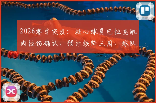 2026赛季突发:核心球员巴拉克肌肉拉伤确认,预计缺阵三周,球队战术面临调整考验