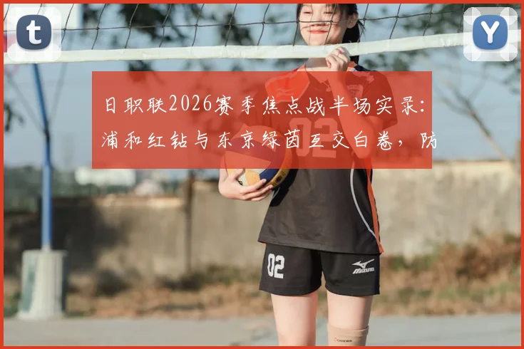 日职联2026赛季焦点战半场实录：浦和红钻与东京绿茵互交白卷，防守大战谁主沉浮？附完整半场数据深度解读