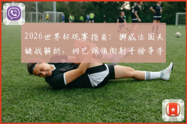 2026世界杯观赛指南:挪威法国关键战解析,姆巴佩领衔射手榜争夺,附重点赛事时间与看点预测