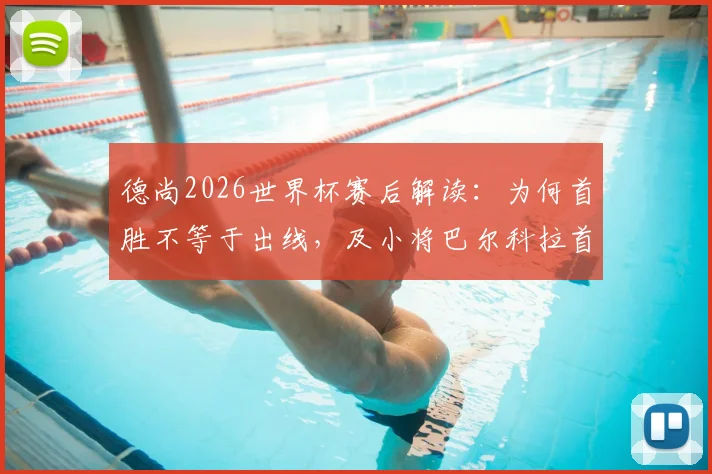 德尚2026世界杯赛后解读：为何首胜不等于出线，及小将巴尔科拉首发价值分析