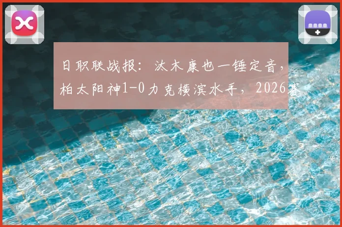 日职联战报:汰木康也一锤定音,柏太阳神1-0力克横滨水手,2026赛季争冠格局初现