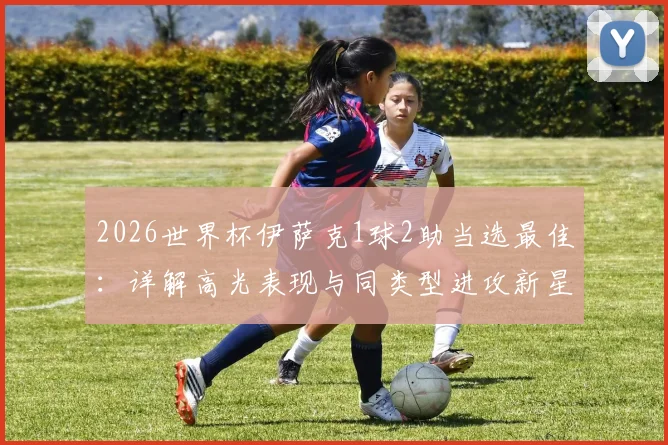 2026世界杯伊萨克1球2助当选最佳：详解高光表现与同类型进攻新星，附每日之星评选规则