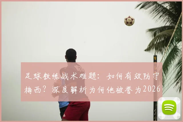足球教练战术难题:如何有效防守梅西?深度解析为何他被誉为2026年历史最佳且几乎无法限制